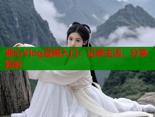 糖心Vlog官网入口：记录生活，分享精彩