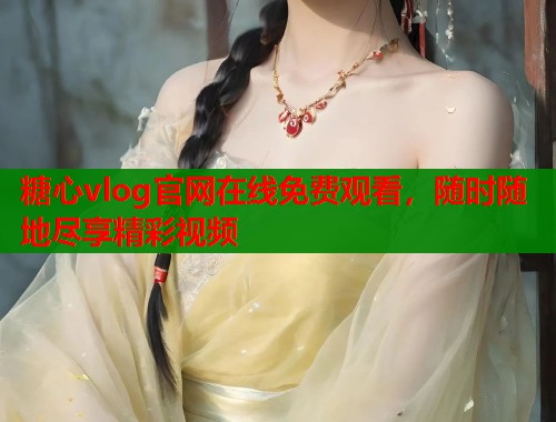 糖心vlog官网在线免费观看，随时随地尽享精彩视频