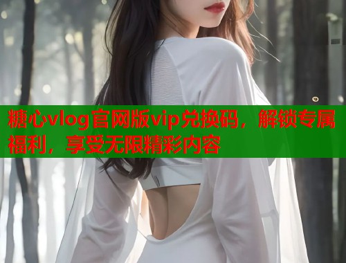 糖心vlog官网版vip兑换码，解锁专属福利，享受无限精彩内容