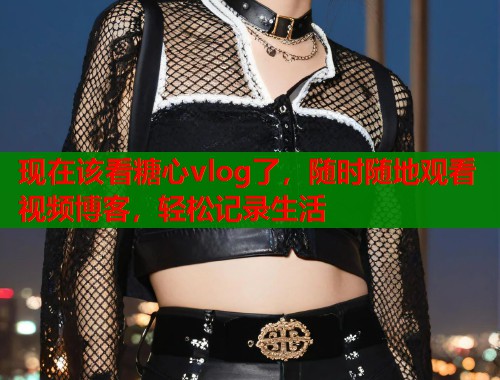 现在该看糖心vlog了，随时随地观看视频博客，轻松记录生活