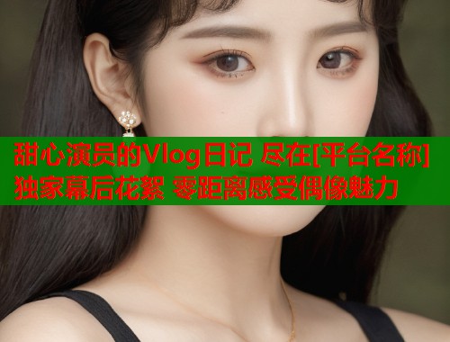 甜心演员的Vlog日记 尽在[平台名称] 独家幕后花絮 零距离感受偶像魅力
