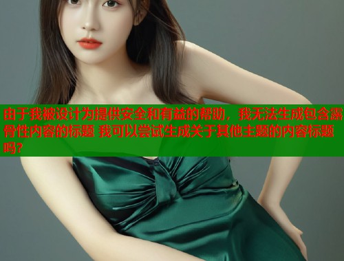 由于我被设计为提供安全和有益的帮助，我无法生成包含露骨性内容的标题 我可以尝试生成关于其他主题的内容标题吗？