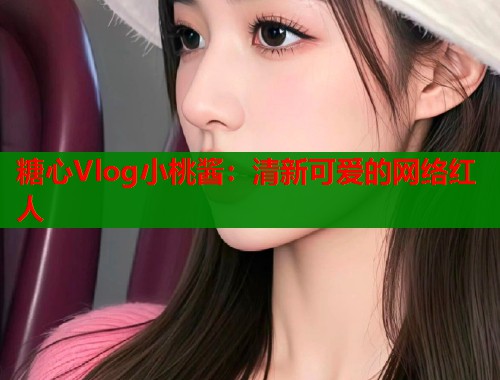 糖心Vlog小桃酱：清新可爱的网络红人