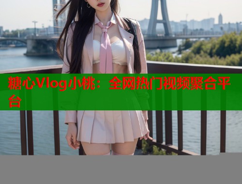 糖心Vlog小桃：全网热门视频聚合平台