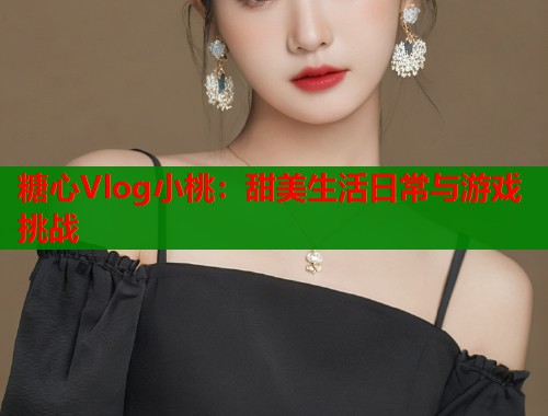 糖心Vlog小桃：甜美生活日常与游戏挑战
