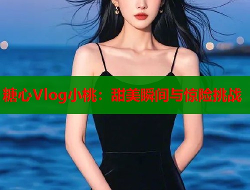 糖心Vlog小桃：甜美瞬间与惊险挑战