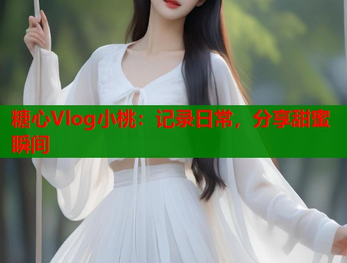 糖心Vlog小桃：记录日常，分享甜蜜瞬间