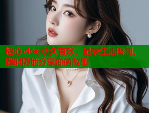 糖心vlog永久有效，记录生活瞬间，随时随地分享你的故事