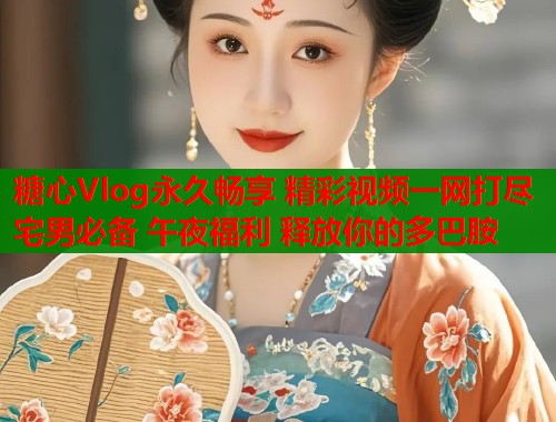 糖心Vlog永久畅享 精彩视频一网打尽 宅男必备 午夜福利 释放你的多巴胺