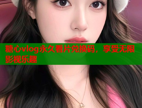糖心vlog永久看片兑换码，享受无限影视乐趣