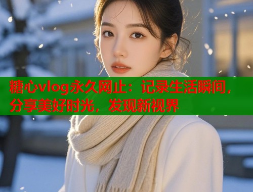 糖心vlog永久网止：记录生活瞬间，分享美好时光，发现新视界