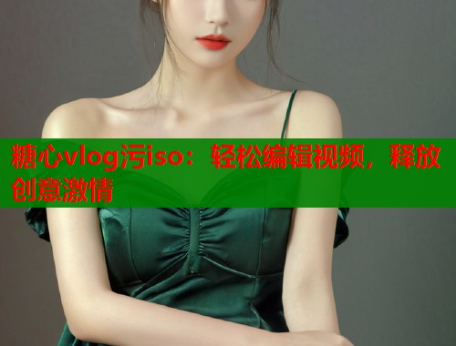 糖心vlog污iso：轻松编辑视频，释放创意激情
