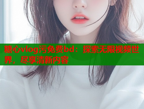 糖心vlog污免费bd：探索无限视频世界，尽享清新内容