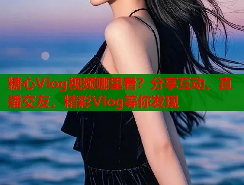 糖心Vlog视频哪里看？分享互动、直播交友，精彩Vlog等你发现