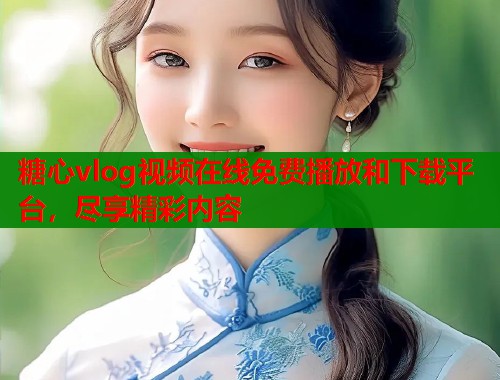 糖心vlog视频在线免费播放和下载平台，尽享精彩内容