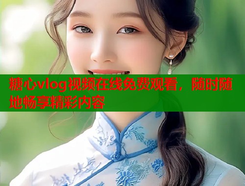糖心vlog视频在线免费观看，随时随地畅享精彩内容