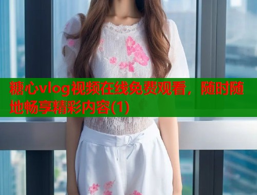 糖心vlog视频在线免费观看，随时随地畅享精彩内容(1)