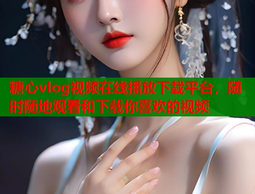 糖心vlog视频在线播放下载平台，随时随地观看和下载你喜欢的视频