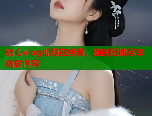糖心vlog视频在线看，随时随地尽享精彩内容