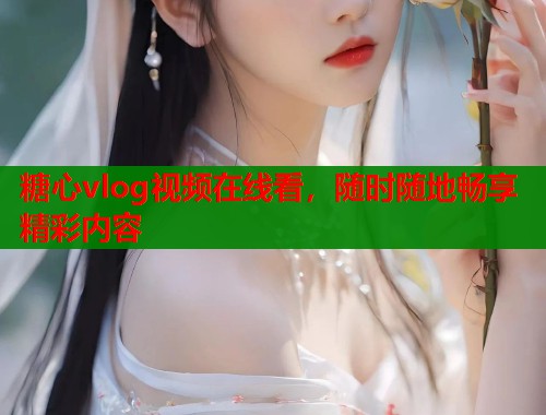 糖心vlog视频在线看，随时随地畅享精彩内容