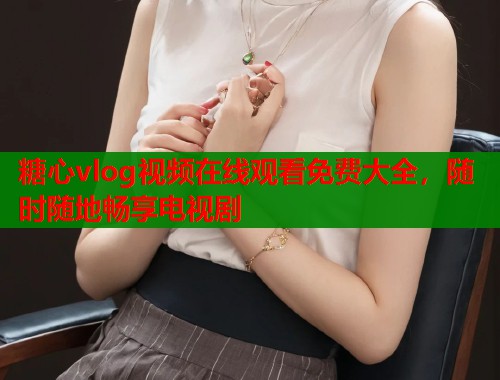 糖心vlog视频在线观看免费大全，随时随地畅享电视剧