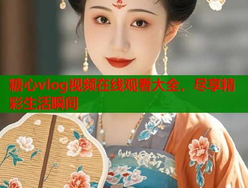 糖心vlog视频在线观看大全，尽享精彩生活瞬间