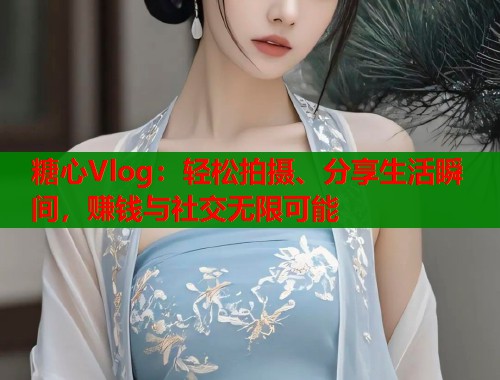 糖心Vlog：轻松拍摄、分享生活瞬间，赚钱与社交无限可能