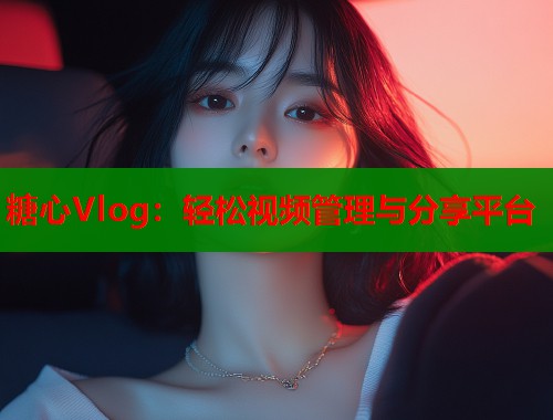 糖心Vlog：轻松视频管理与分享平台