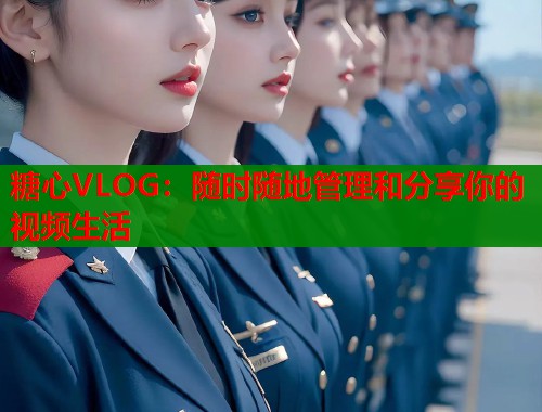 糖心VLOG：随时随地管理和分享你的视频生活