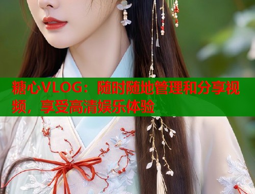 糖心VLOG：随时随地管理和分享视频，享受高清娱乐体验