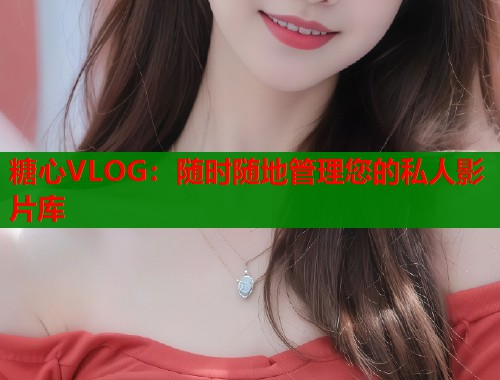 糖心VLOG：随时随地管理您的私人影片库