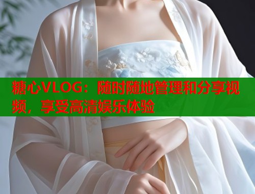 糖心VLOG：随时随地管理和分享视频，享受高清娱乐体验
