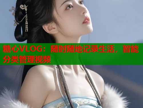 糖心VLOG：随时随地记录生活，智能分类管理视频
