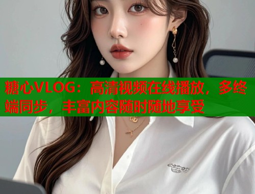糖心VLOG：高清视频在线播放，多终端同步，丰富内容随时随地享受