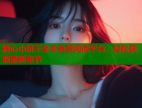 糖心小饼干全本免费阅读平台，轻松获取最新章节