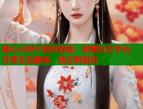 糖心小饼干唐忻舒童：甜蜜社交平台，分享生活趣事，结交新朋友