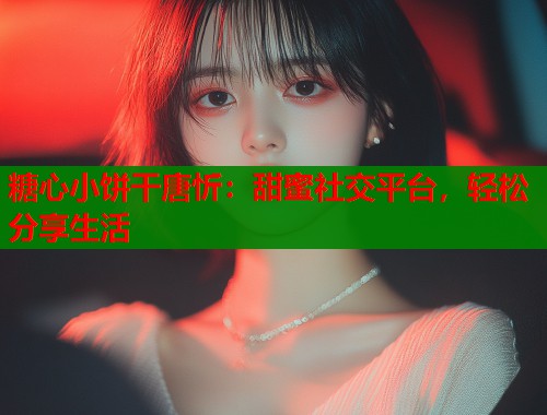 糖心小饼干唐忻：甜蜜社交平台，轻松分享生活