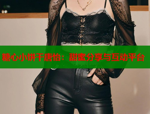 糖心小饼干唐怡：甜蜜分享与互动平台