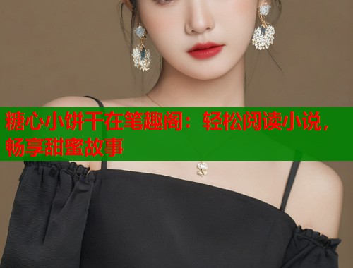 糖心小饼干在笔趣阁：轻松阅读小说，畅享甜蜜故事