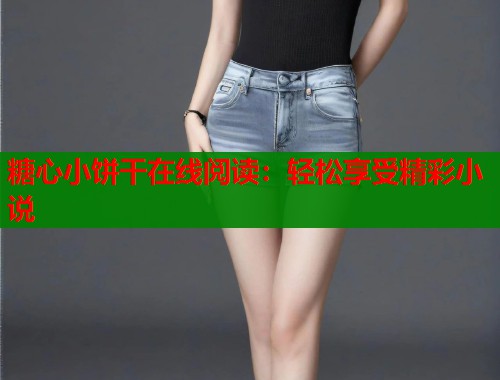 糖心小饼干在线阅读：轻松享受精彩小说
