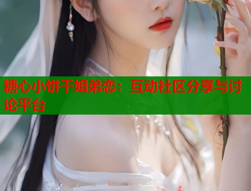 糖心小饼干姐弟恋：互动社区分享与讨论平台