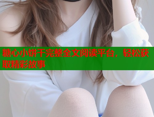 糖心小饼干完整全文阅读平台，轻松获取精彩故事