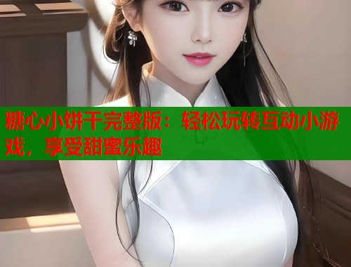 糖心小饼干完整版：轻松玩转互动小游戏，享受甜蜜乐趣
