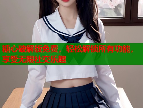 糖心破解版免费，轻松解锁所有功能，享受无限社交乐趣