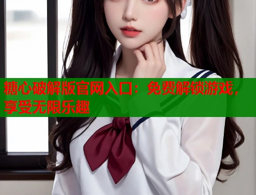 糖心破解版官网入口：免费解锁游戏，享受无限乐趣