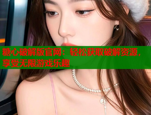 糖心破解版官网：轻松获取破解资源，享受无限游戏乐趣