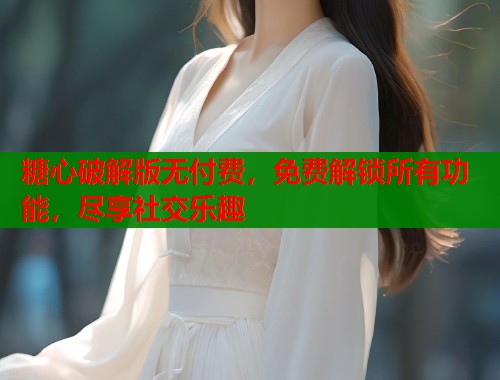 糖心破解版无付费，免费解锁所有功能，尽享社交乐趣