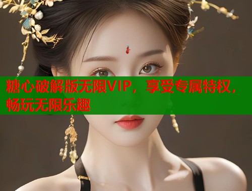 糖心破解版无限VIP，享受专属特权，畅玩无限乐趣