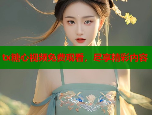 tx糖心视频免费观看，尽享精彩内容