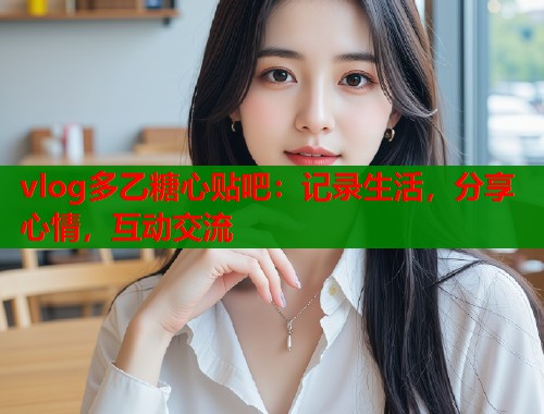 vlog多乙糖心贴吧：记录生活，分享心情，互动交流